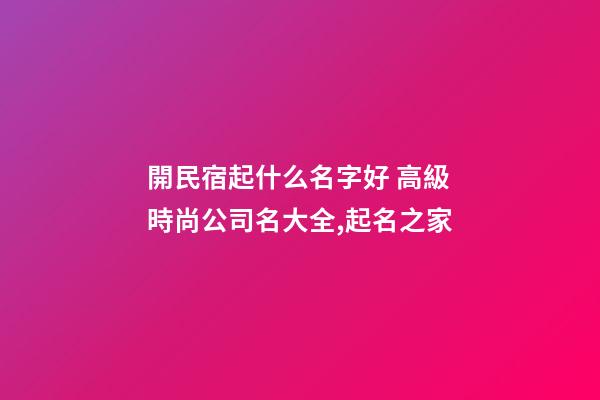 開民宿起什么名字好 高級時尚公司名大全,起名之家-第1張-公司起名-玄機派